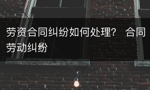 劳资合同纠纷如何处理？ 合同劳动纠纷