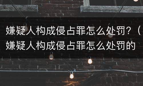 嫌疑人构成侵占罪怎么处罚?（嫌疑人构成侵占罪怎么处罚的）