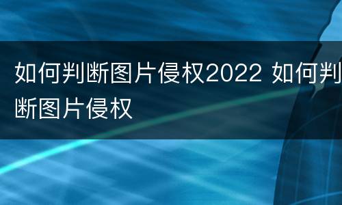 如何判断图片侵权2022 如何判断图片侵权