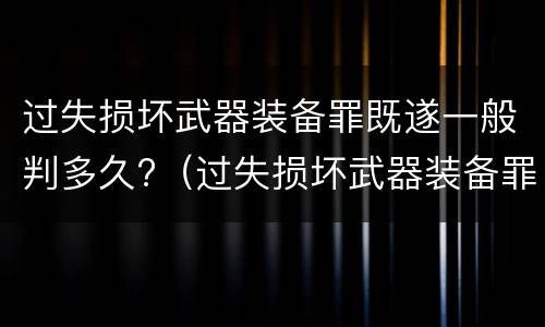 过失损坏武器装备罪既遂一般判多久?（过失损坏武器装备罪既遂一般判多久以上）