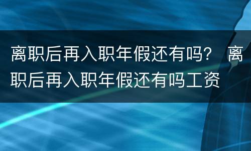 离职后再入职年假还有吗？ 离职后再入职年假还有吗工资