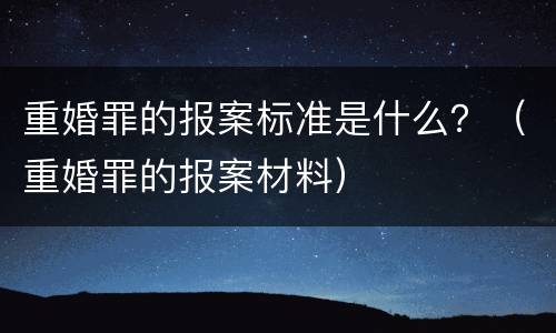 重婚罪的报案标准是什么？（重婚罪的报案材料）