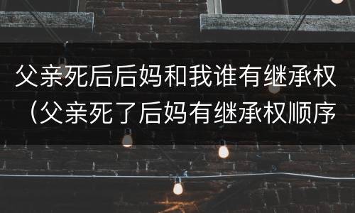 父亲死后后妈和我谁有继承权（父亲死了后妈有继承权顺序）