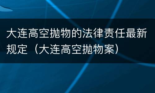 大连高空抛物的法律责任最新规定（大连高空抛物案）