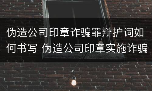 伪造公司印章诈骗罪辩护词如何书写 伪造公司印章实施诈骗数罪还是一罪
