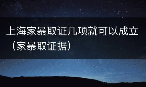 上海家暴取证几项就可以成立（家暴取证据）