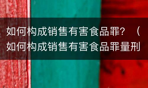 如何构成销售有害食品罪？（如何构成销售有害食品罪量刑）