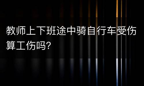 教师上下班途中骑自行车受伤算工伤吗？