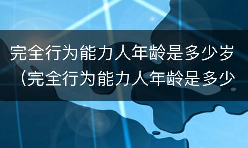 完全行为能力人年龄是多少岁（完全行为能力人年龄是多少岁左右）