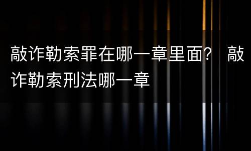 敲诈勒索罪在哪一章里面？ 敲诈勒索刑法哪一章