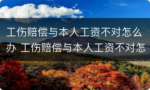 工伤赔偿与本人工资不对怎么办 工伤赔偿与本人工资不对怎么办呢