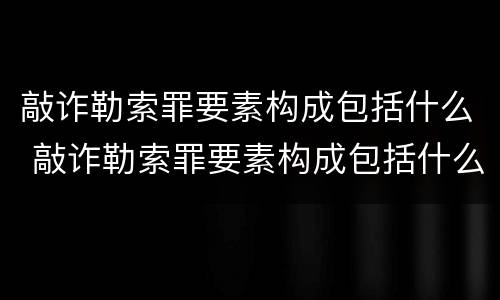 敲诈勒索罪要素构成包括什么 敲诈勒索罪要素构成包括什么