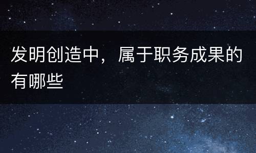 发明创造中，属于职务成果的有哪些