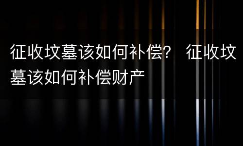 征收坟墓该如何补偿？ 征收坟墓该如何补偿财产