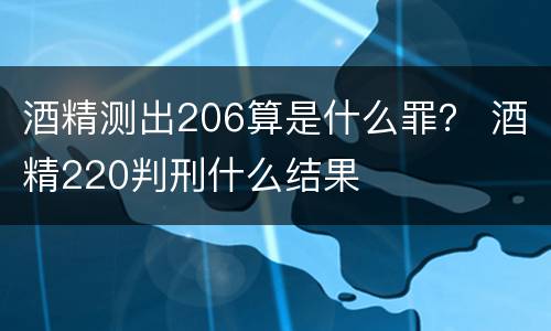 酒精测出206算是什么罪？ 酒精220判刑什么结果