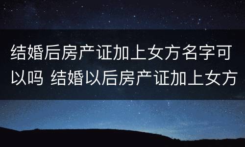 结婚后房产证加上女方名字可以吗 结婚以后房产证加上女方名字可以吗