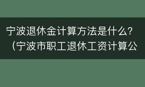宁波退休金计算方法是什么？（宁波市职工退休工资计算公式）