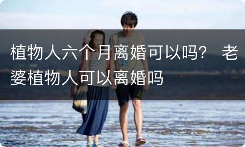 植物人六个月离婚可以吗？ 老婆植物人可以离婚吗