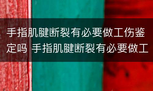 手指肌腱断裂有必要做工伤鉴定吗 手指肌腱断裂有必要做工伤鉴定吗视频