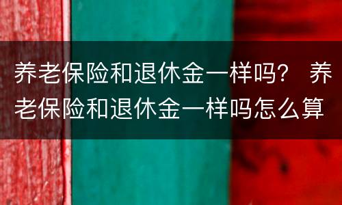 养老保险和退休金一样吗？ 养老保险和退休金一样吗怎么算
