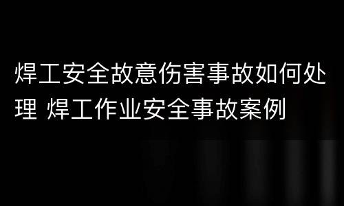 焊工安全故意伤害事故如何处理 焊工作业安全事故案例