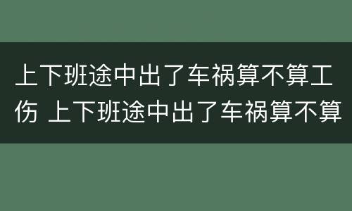 上下班途中出了车祸算不算工伤 上下班途中出了车祸算不算工伤保险