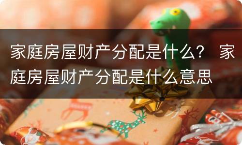 家庭房屋财产分配是什么？ 家庭房屋财产分配是什么意思