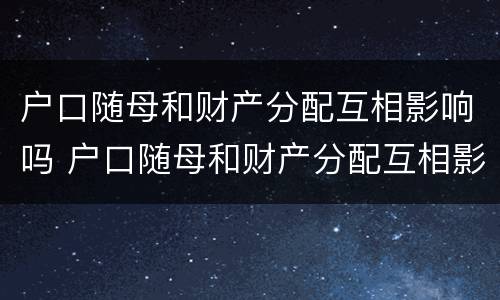 户口随母和财产分配互相影响吗 户口随母和财产分配互相影响吗怎么办