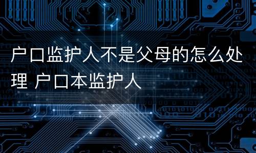 户口监护人不是父母的怎么处理 户口本监护人