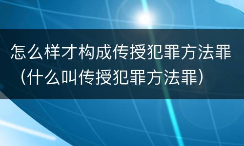 怎么样才构成传授犯罪方法罪（什么叫传授犯罪方法罪）