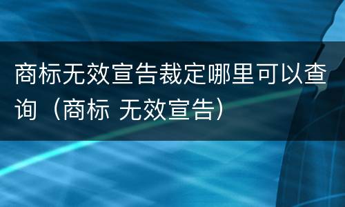 商标无效宣告裁定哪里可以查询（商标 无效宣告）