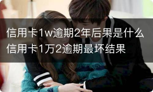 信用卡1w逾期2年后果是什么 信用卡1万2逾期最坏结果