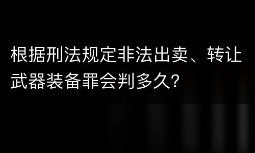 根据刑法规定非法出卖、转让武器装备罪会判多久？