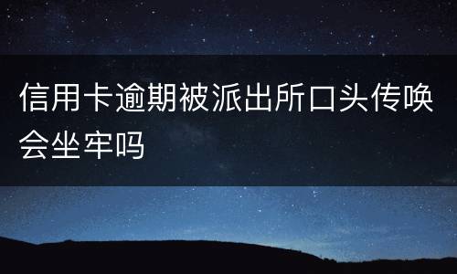 信用卡逾期被派出所口头传唤会坐牢吗