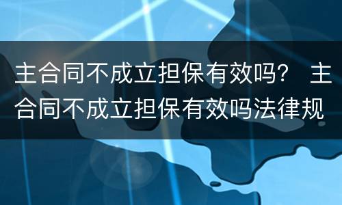 主合同不成立担保有效吗？ 主合同不成立担保有效吗法律规定