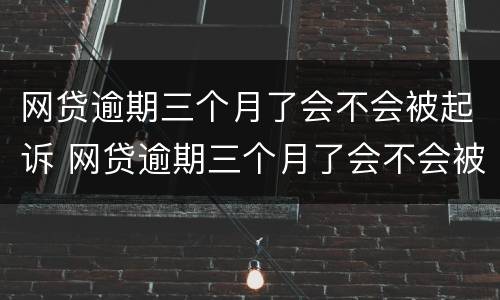 网贷逾期三个月了会不会被起诉 网贷逾期三个月了会不会被起诉了