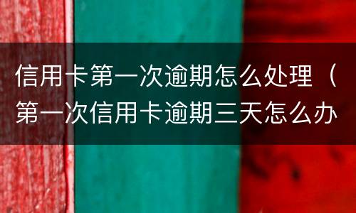 信用卡第一次逾期怎么处理（第一次信用卡逾期三天怎么办）