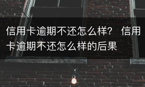 信用卡逾期不还怎么样？ 信用卡逾期不还怎么样的后果