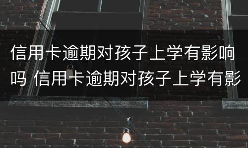 信用卡逾期对孩子上学有影响吗 信用卡逾期对孩子上学有影响吗知乎