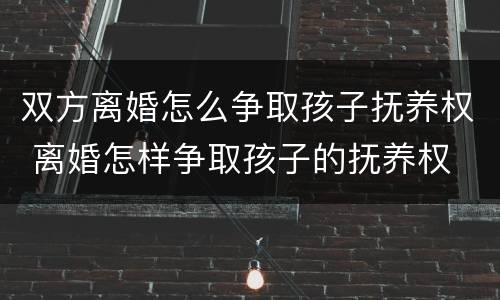 双方离婚怎么争取孩子抚养权 离婚怎样争取孩子的抚养权