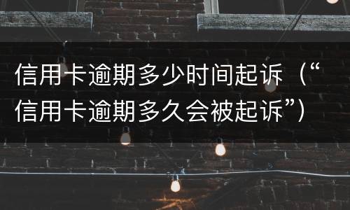 信用卡逾期多少时间起诉（“信用卡逾期多久会被起诉”）