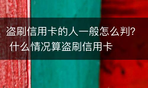 盗刷信用卡的人一般怎么判？ 什么情况算盗刷信用卡