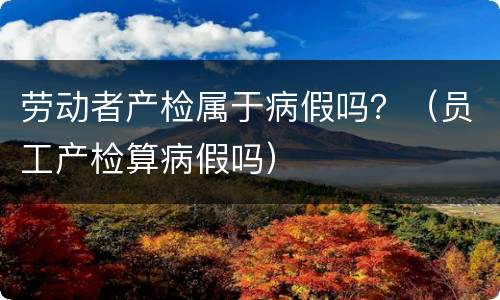 劳动者产检属于病假吗？（员工产检算病假吗）