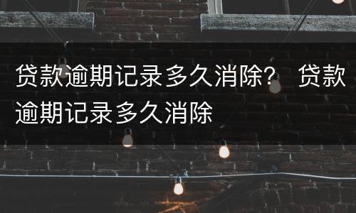 贷款逾期记录多久消除？ 贷款逾期记录多久消除