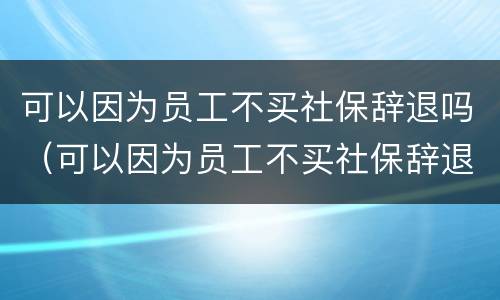 可以因为员工不买社保辞退吗（可以因为员工不买社保辞退吗）
