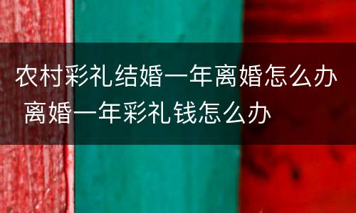 农村彩礼结婚一年离婚怎么办 离婚一年彩礼钱怎么办