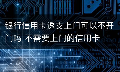 银行信用卡透支上门可以不开门吗 不需要上门的信用卡