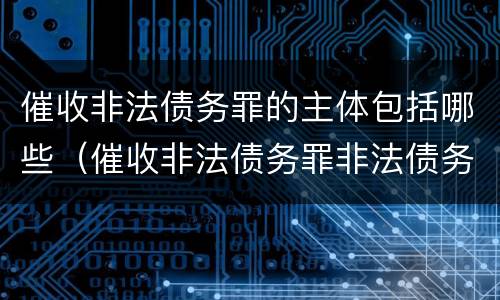 催收非法债务罪的主体包括哪些（催收非法债务罪非法债务的认定）