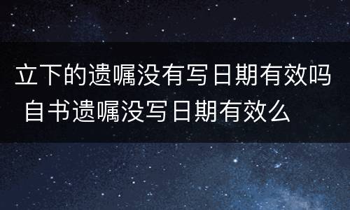 立下的遗嘱没有写日期有效吗 自书遗嘱没写日期有效么