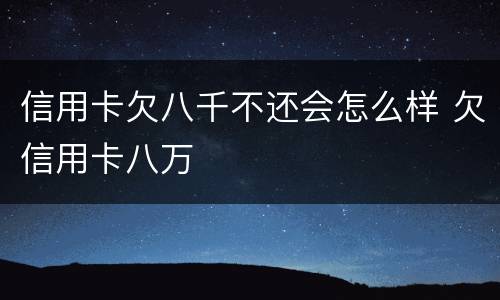 信用卡欠八千不还会怎么样 欠信用卡八万